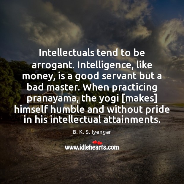Intellectuals tend to be arrogant. Intelligence, like money, is a good servant B. K. S. Iyengar Picture Quote