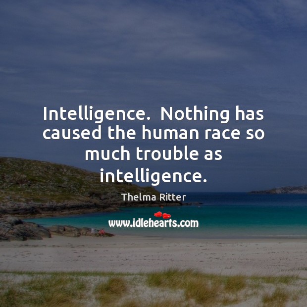 Intelligence.  Nothing has caused the human race so much trouble as intelligence. Thelma Ritter Picture Quote