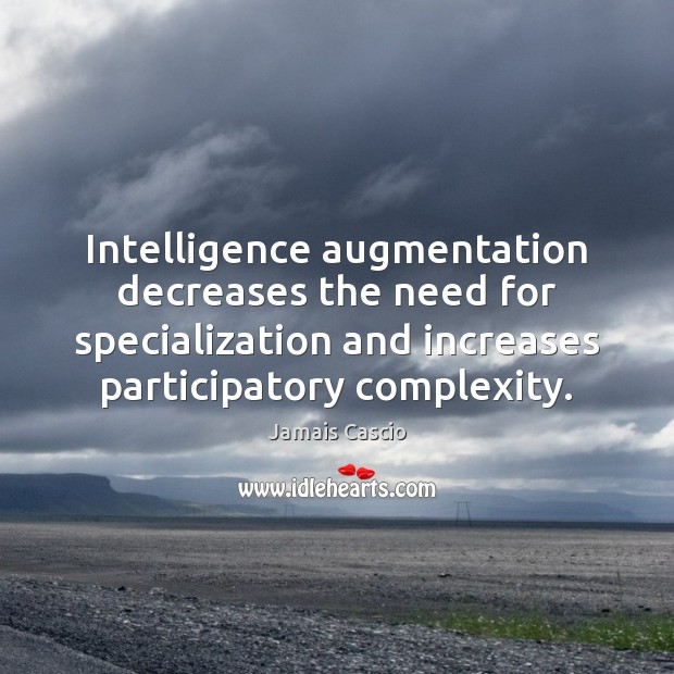 Intelligence augmentation decreases the need for specialization and increases participatory complexity. Jamais Cascio Picture Quote