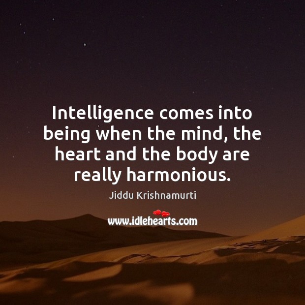 Intelligence comes into being when the mind, the heart and the body are really harmonious. Jiddu Krishnamurti Picture Quote