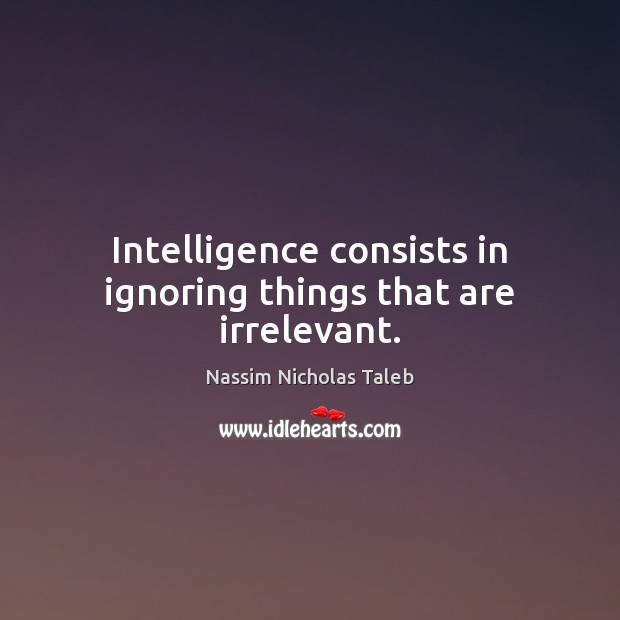 Intelligence consists in ignoring things that are irrelevant. Nassim Nicholas Taleb Picture Quote