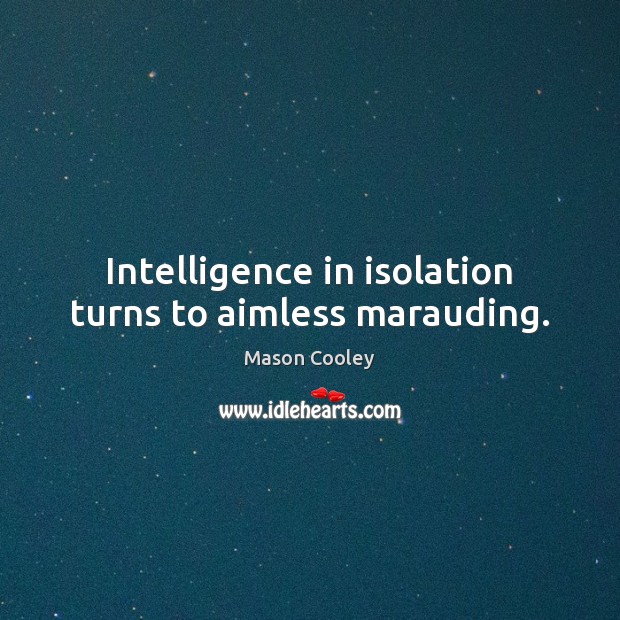 Intelligence in isolation turns to aimless marauding. Mason Cooley Picture Quote