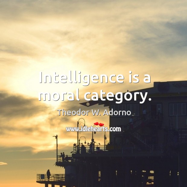 Intelligence is a moral category. Theodor W. Adorno Picture Quote