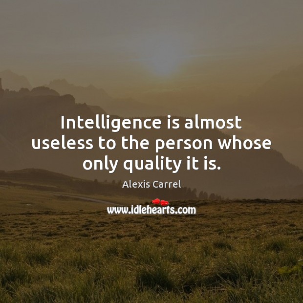 Intelligence is almost useless to the person whose only quality it is. Alexis Carrel Picture Quote