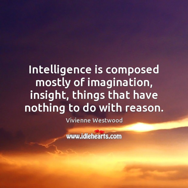 Intelligence is composed mostly of imagination, insight, things that have nothing to Vivienne Westwood Picture Quote