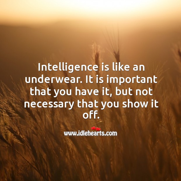 Intelligence is like an underwear. It is important that you have it, but not necessary that you show it off. Image