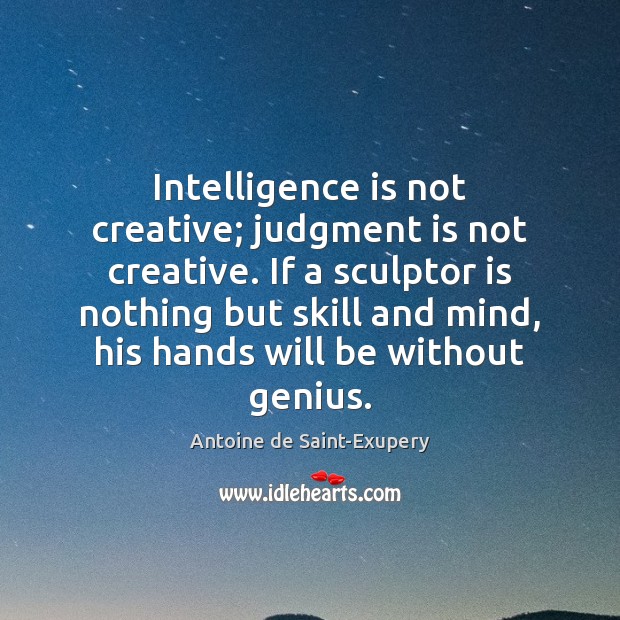 Intelligence is not creative; judgment is not creative. If a sculptor is Antoine de Saint-Exupery Picture Quote