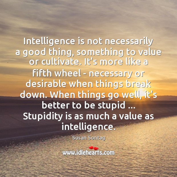 Intelligence is not necessarily a good thing, something to value or cultivate. Susan Sontag Picture Quote