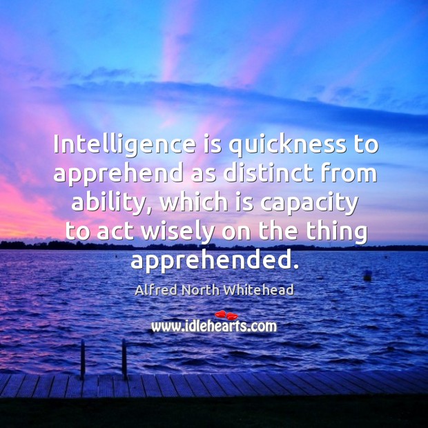 Intelligence is quickness to apprehend as distinct from ability, which is capacity to act wisely on the thing apprehended. Intelligence Quotes Image