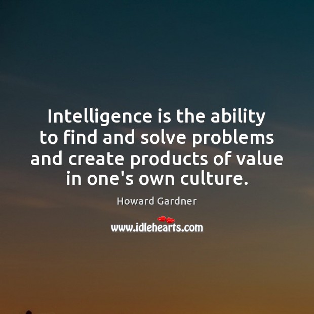 Intelligence is the ability to find and solve problems and create products 