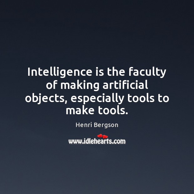 Intelligence is the faculty of making artificial objects, especially tools to make tools. Intelligence Quotes Image