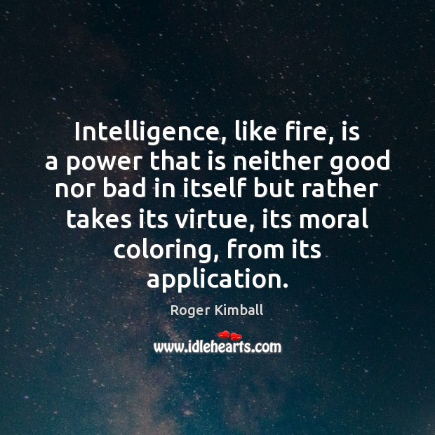 Intelligence, like fire, is a power that is neither good nor bad Roger Kimball Picture Quote