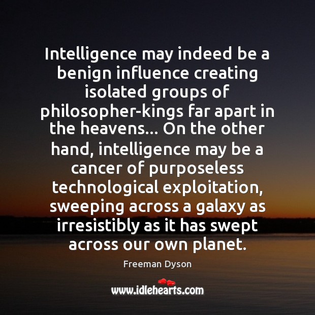 Intelligence may indeed be a benign influence creating isolated groups of philosopher-kings Freeman Dyson Picture Quote