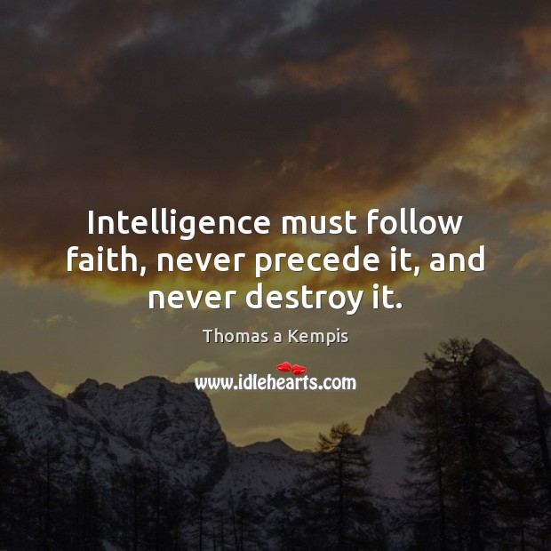 Intelligence must follow faith, never precede it, and never destroy it. Thomas a Kempis Picture Quote