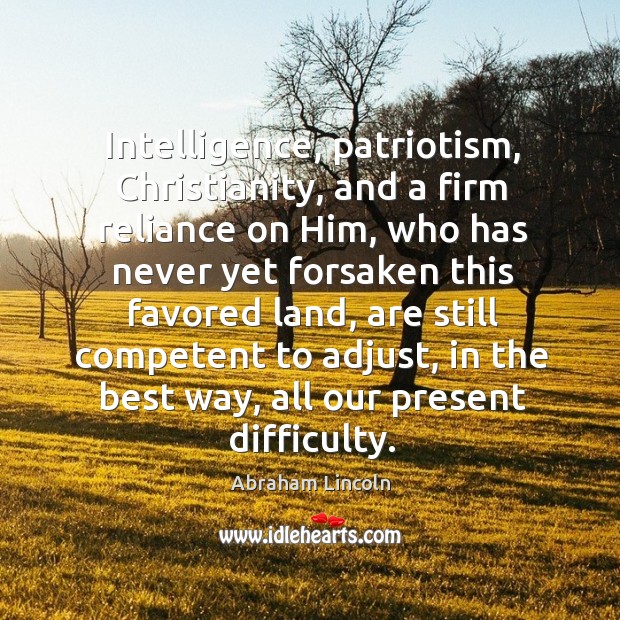 Intelligence, patriotism, Christianity, and a firm reliance on Him, who has never Abraham Lincoln Picture Quote