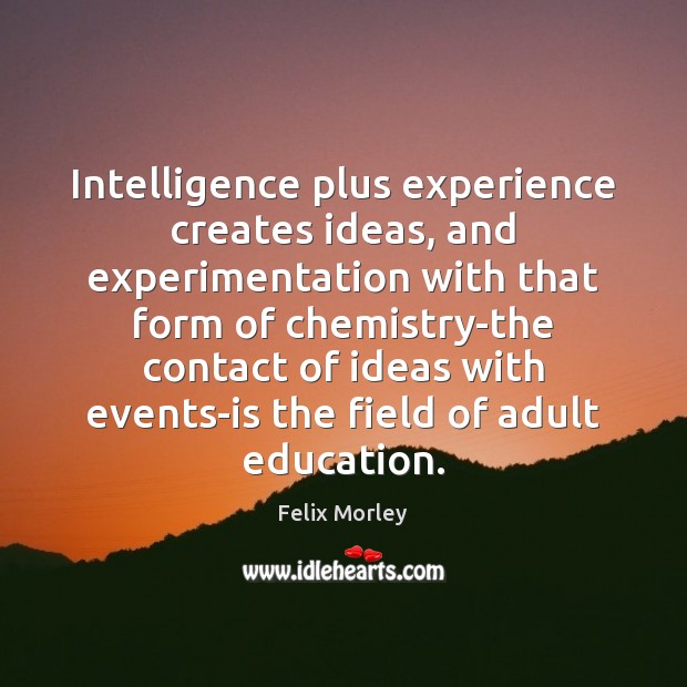 Intelligence plus experience creates ideas, and experimentation with that form of chemistry-the 