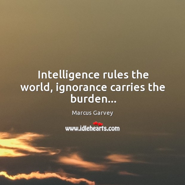 Intelligence rules the world, ignorance carries the burden… Marcus Garvey Picture Quote