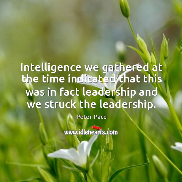 Intelligence we gathered at the time indicated that this was in fact leadership and we struck the leadership. Peter Pace Picture Quote