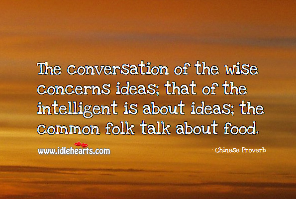The conversation of the wise concerns ideas; that of the intelligent is about ideas; the common folk talk about food. Chinese Proverbs Image
