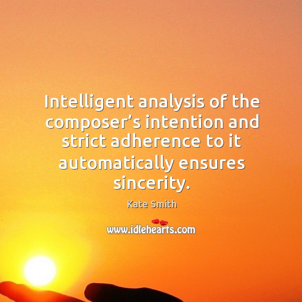 Intelligent analysis of the composer’s intention and strict adherence to it automatically ensures sincerity. Kate Smith Picture Quote