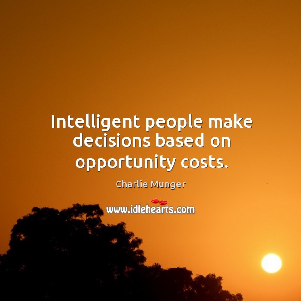 Intelligent people make decisions based on opportunity costs. Image