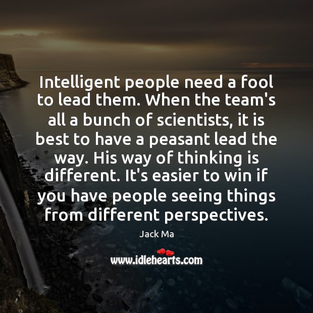 Intelligent people need a fool to lead them. When the team’s all 