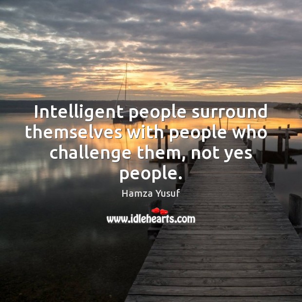 Intelligent people surround themselves with people who   challenge them, not yes people. Hamza Yusuf Picture Quote