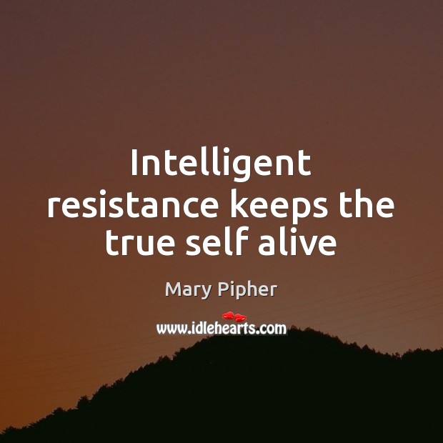 Intelligent resistance keeps the true self alive Mary Pipher Picture Quote