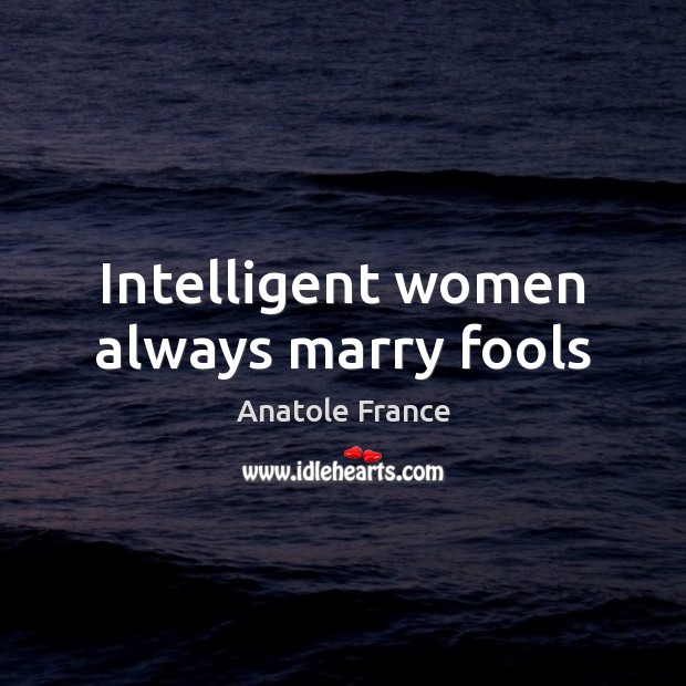 Intelligent women always marry fools Anatole France Picture Quote