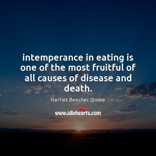 Intemperance in eating is one of the most fruitful of all causes of disease and death. Harriet Beecher Stowe Picture Quote