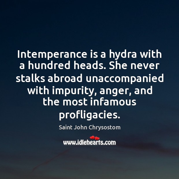 Intemperance is a hydra with a hundred heads. She never stalks abroad Saint John Chrysostom Picture Quote