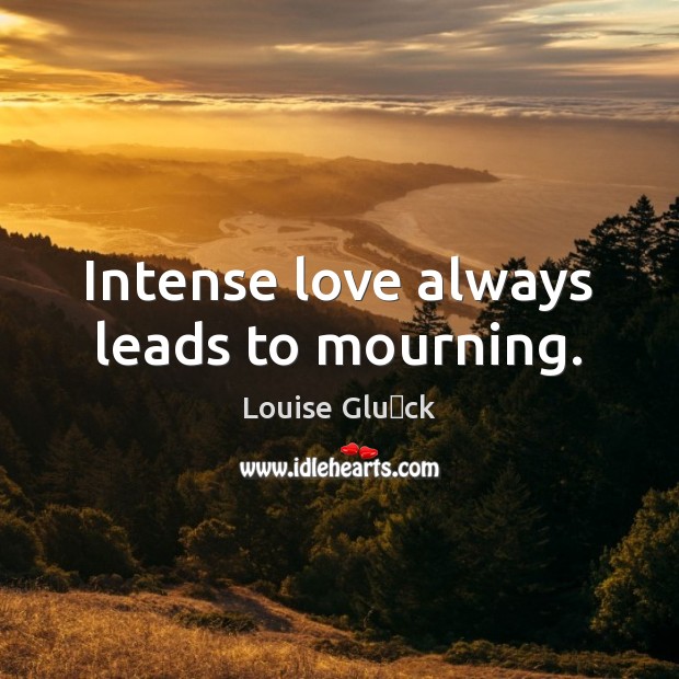 Intense love always leads to mourning. Louise Glück Picture Quote