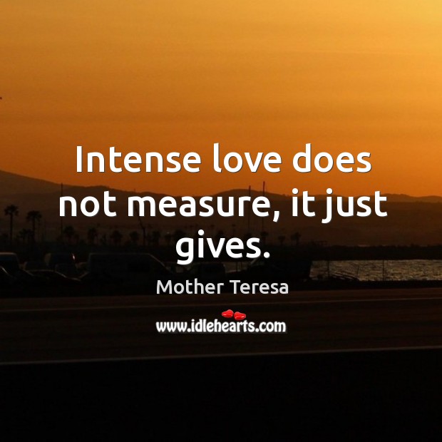 Intense love does not measure, it just gives. Mother Teresa Picture Quote