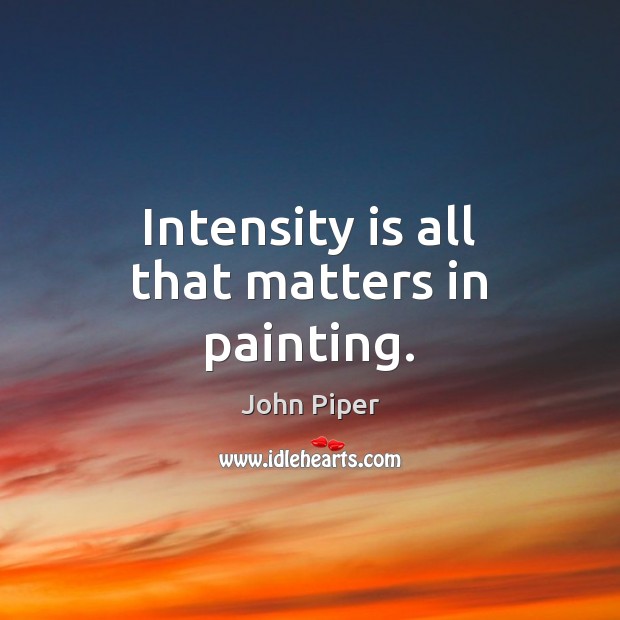 Intensity is all that matters in painting. John Piper Picture Quote
