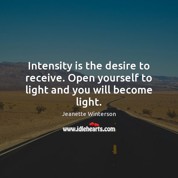 Intensity is the desire to receive. Open yourself to light and you will become light. Jeanette Winterson Picture Quote