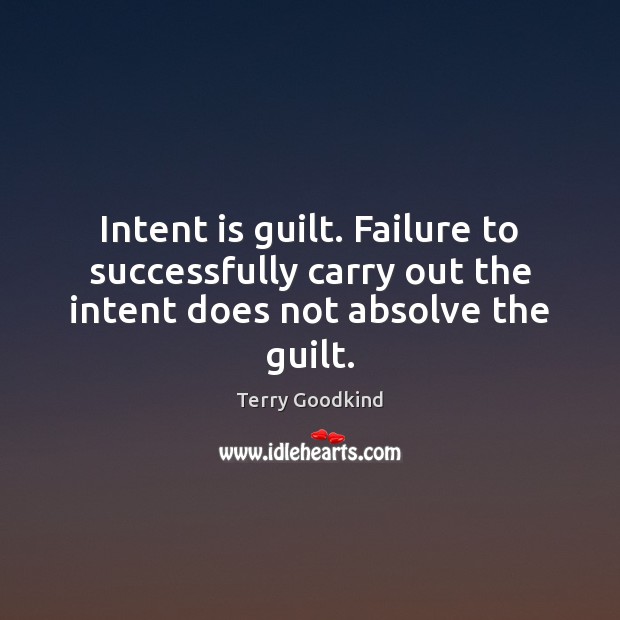 Intent is guilt. Failure to successfully carry out the intent does not absolve the guilt. Terry Goodkind Picture Quote