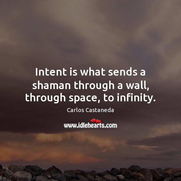 Intent is what sends a shaman through a wall, through space, to infinity. Intent Quotes Image