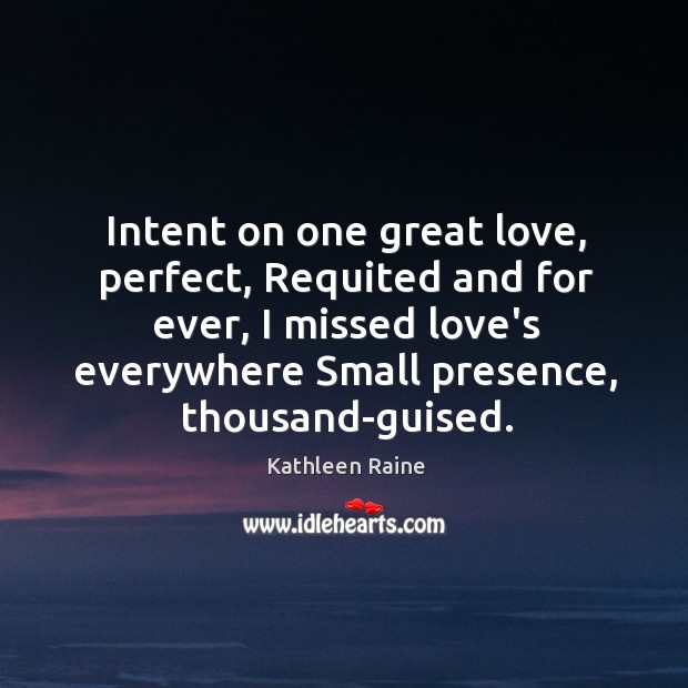 Intent on one great love, perfect, Requited and for ever, I missed Kathleen Raine Picture Quote