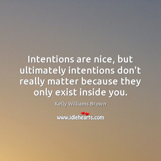 Intentions are nice, but ultimately intentions don’t really matter because they only Kelly Williams Brown Picture Quote