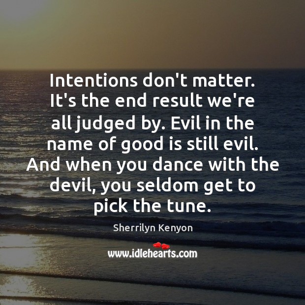 Intentions don’t matter. It’s the end result we’re all judged by. Evil Image