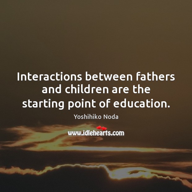 Interactions between fathers and children are the starting point of education. Yoshihiko Noda Picture Quote