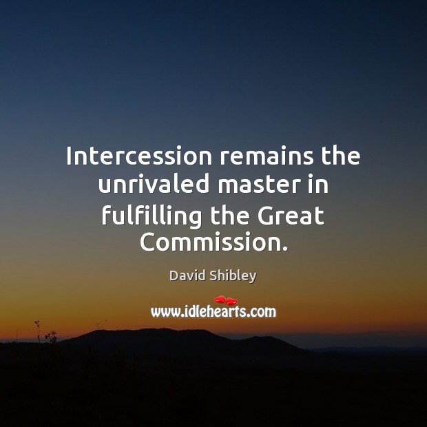 Intercession remains the unrivaled master in fulfilling the Great Commission. David Shibley Picture Quote