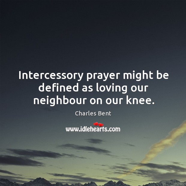 Intercessory prayer might be defined as loving our neighbour on our knee. Charles Bent Picture Quote
