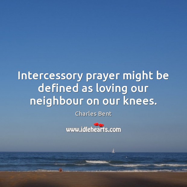 Intercessory prayer might be defined as loving our neighbour on our knees. Charles Bent Picture Quote