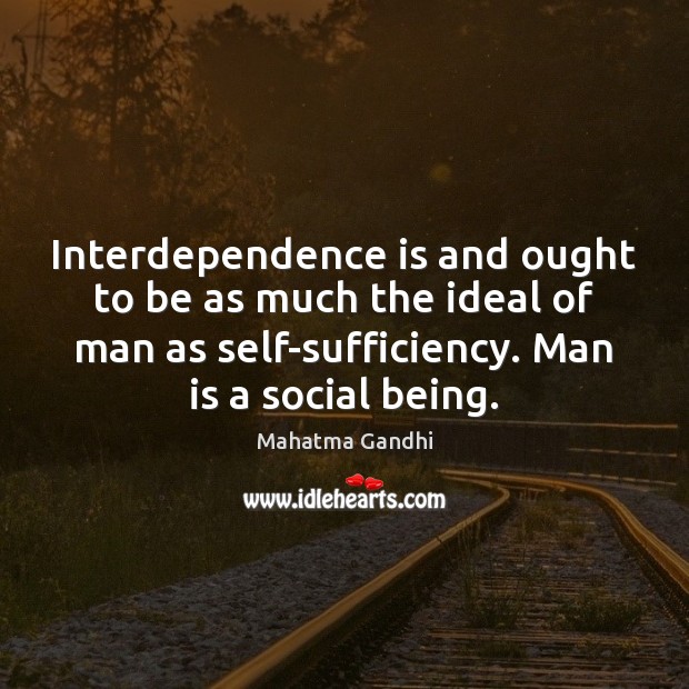 Interdependence is and ought to be as much the ideal of man 