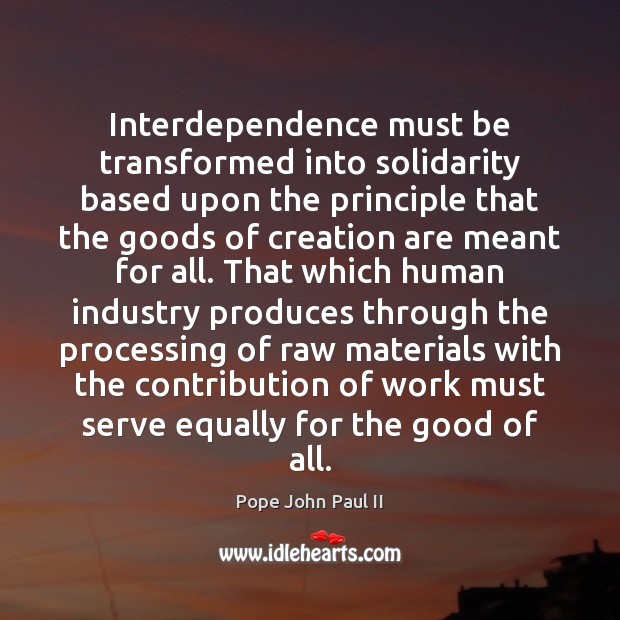 Interdependence must be transformed into solidarity based upon the principle that the Pope John Paul II Picture Quote