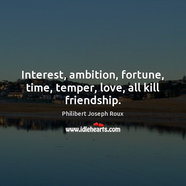 Interest, ambition, fortune, time, temper, love, all kill friendship. Philibert Joseph Roux Picture Quote