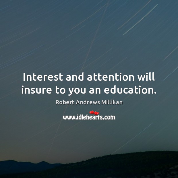 Interest and attention will insure to you an education. Robert Andrews Millikan Picture Quote
