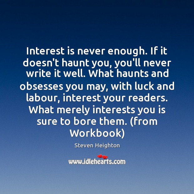 Interest is never enough. If it doesn’t haunt you, you’ll never write Steven Heighton Picture Quote