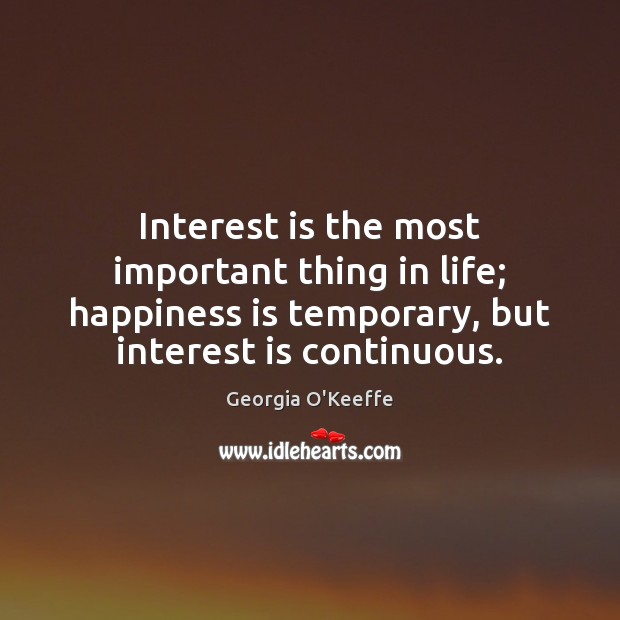 Interest is the most important thing in life; happiness is temporary, but Georgia O’Keeffe Picture Quote